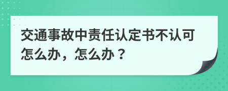 交通事故中责任认定书不认可怎么办，怎么办？