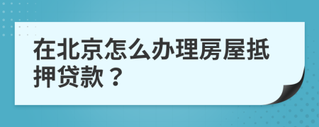 在北京怎么办理房屋抵押贷款？