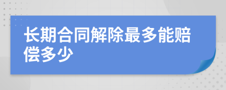 长期合同解除最多能赔偿多少