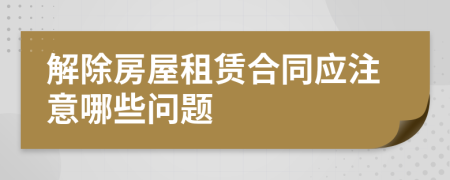 解除房屋租赁合同应注意哪些问题