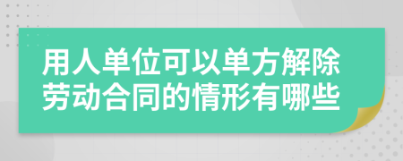 用人单位可以单方解除劳动合同的情形有哪些