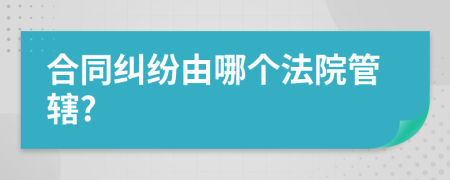 合同纠纷由哪个法院管辖?