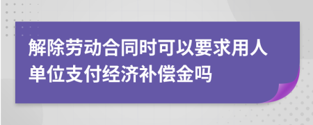 解除劳动合同时可以要求用人单位支付经济补偿金吗