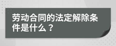 劳动合同的法定解除条件是什么？