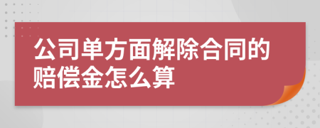 公司单方面解除合同的赔偿金怎么算