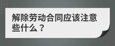 解除劳动合同应该注意些什么？