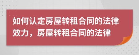 如何认定房屋转租合同的法律效力，房屋转租合同的法律