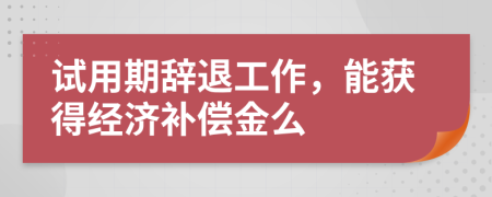 试用期辞退工作，能获得经济补偿金么