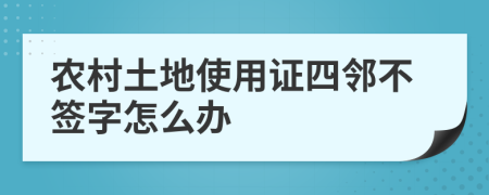 农村土地使用证四邻不签字怎么办