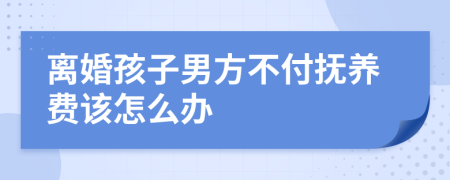 离婚孩子男方不付抚养费该怎么办