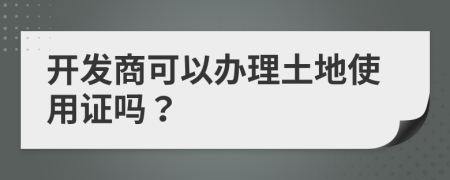 开发商可以办理土地使用证吗？