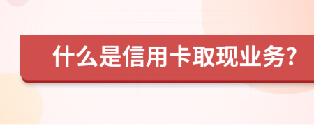 什么是信用卡取现业务?