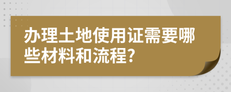 办理土地使用证需要哪些材料和流程?