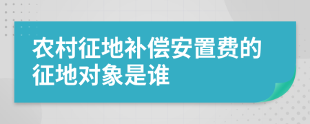 农村征地补偿安置费的征地对象是谁