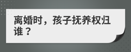 离婚时，孩子抚养权归谁？