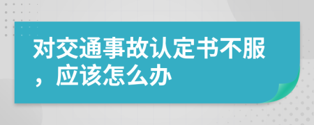 对交通事故认定书不服，应该怎么办