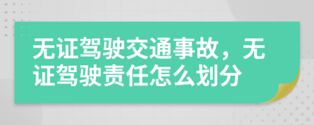 无证驾驶交通事故，无证驾驶责任怎么划分