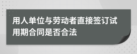用人单位与劳动者直接签订试用期合同是否合法