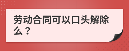 劳动合同可以口头解除么？