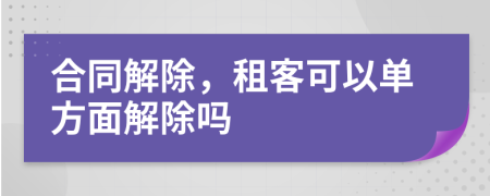 合同解除，租客可以单方面解除吗