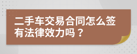二手车交易合同怎么签有法律效力吗？