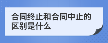 合同终止和合同中止的区别是什么