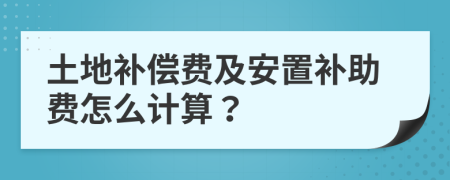 土地补偿费及安置补助费怎么计算？