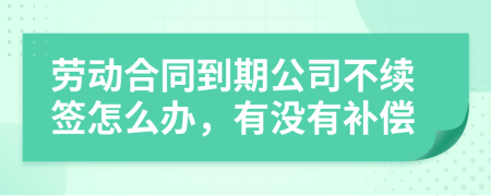 劳动合同到期公司不续签怎么办，有没有补偿