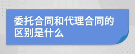 委托合同和代理合同的区别是什么