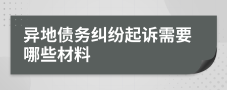 异地债务纠纷起诉需要哪些材料