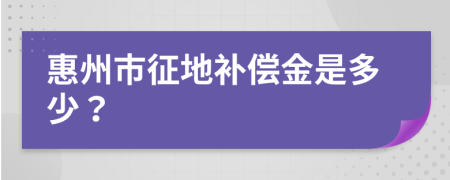 惠州市征地补偿金是多少？