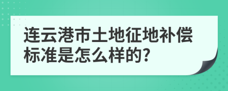 连云港市土地征地补偿标准是怎么样的?