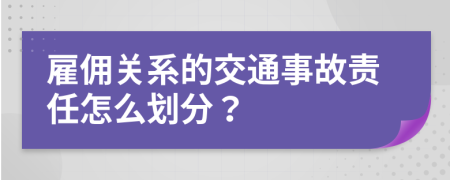 雇佣关系的交通事故责任怎么划分？