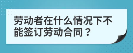 劳动者在什么情况下不能签订劳动合同？