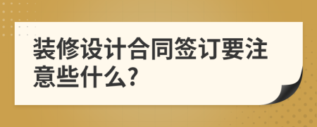 装修设计合同签订要注意些什么?