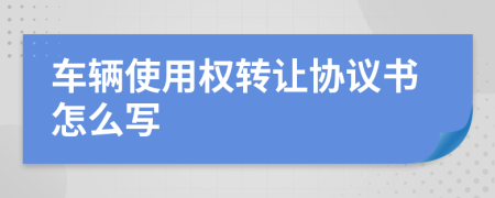 车辆使用权转让协议书怎么写