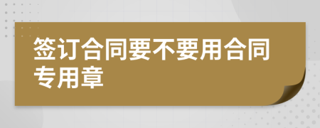 签订合同要不要用合同专用章