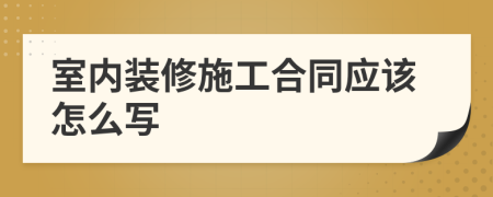 室内装修施工合同应该怎么写