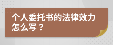 个人委托书的法律效力怎么写？