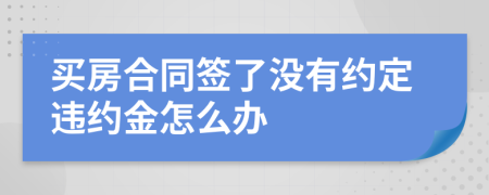 买房合同签了没有约定违约金怎么办