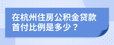 在杭州住房公积金贷款首付比例是多少？