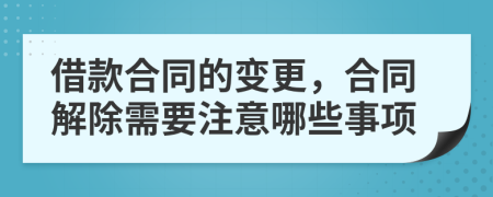 借款合同的变更，合同解除需要注意哪些事项