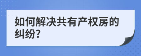 如何解决共有产权房的纠纷?