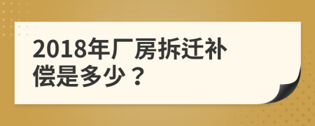 2018年厂房拆迁补偿是多少？