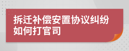 拆迁补偿安置协议纠纷如何打官司