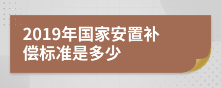 2019年国家安置补偿标准是多少