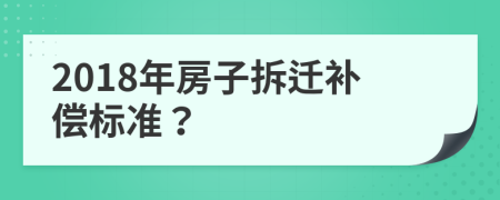 2018年房子拆迁补偿标准？