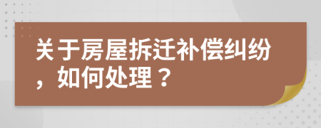 关于房屋拆迁补偿纠纷，如何处理？