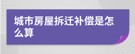 城市房屋拆迁补偿是怎么算