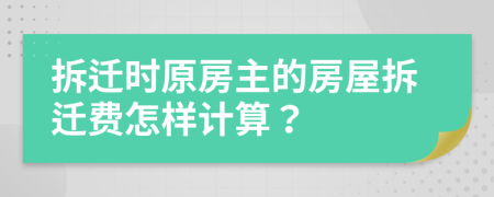 拆迁时原房主的房屋拆迁费怎样计算？